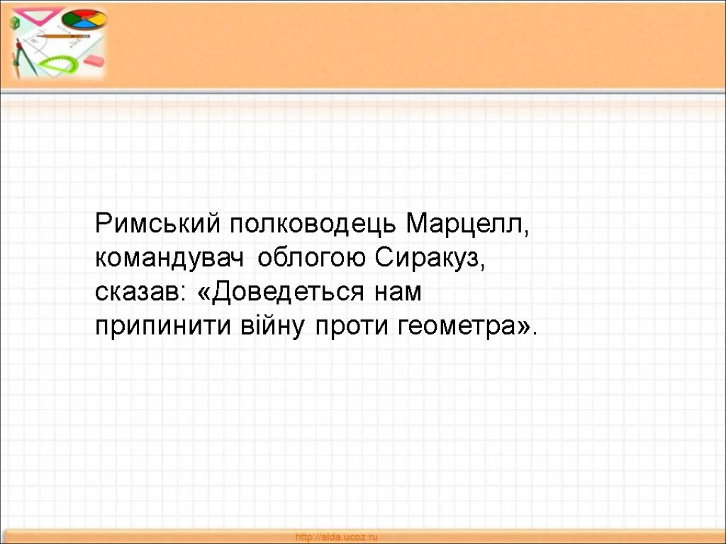 Римський полководець Марцелл, командувач облогою Сиракуз, сказав: «Доведеться нам припинити війну проти геометра».